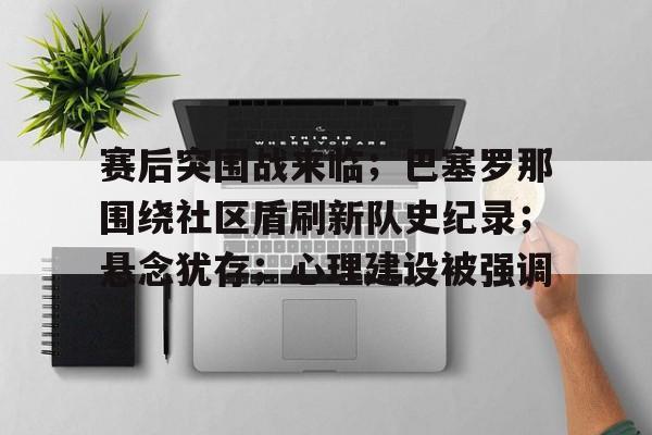 关于赛后突围战来临；巴塞罗那围绕社区盾刷新队史纪录；悬念犹存；心理建设被强调的信息-kaiyun体育