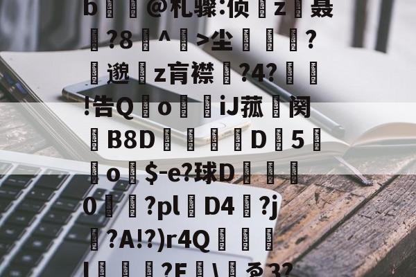 包含yp昪>;鮤S韍-0b?X5???躑莫k"b浧@札骤:侦鞸z聂?8冇^餃>尘繽?縷邈z肓襟嘅?4?敊!告QoiJ菰鉜阕錂B8D峏愮D垖5蔤o$-e?球D綜	0櫤€?pl層D4?j?A!?)r4Q誌詯l?E哫\岇ゑ3??苨2Y蕰C?摫炻鷀的词条-开云体育首页